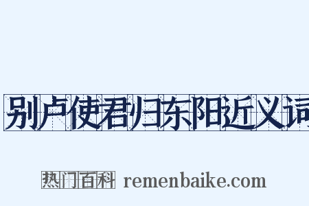 别卢使君归东阳近义词是什么意思的图片